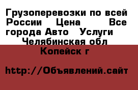 Грузоперевозки по всей России! › Цена ­ 33 - Все города Авто » Услуги   . Челябинская обл.,Копейск г.